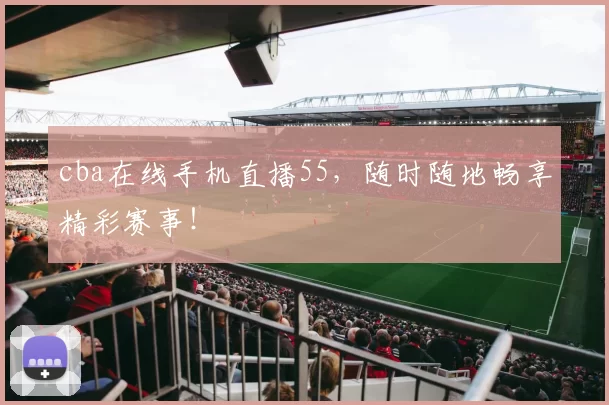 cba在线手机直播55，随时随地畅享精彩赛事！