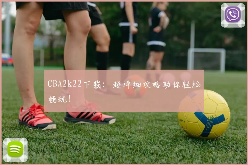 CBA2k22下载：超详细攻略助你轻松畅玩！