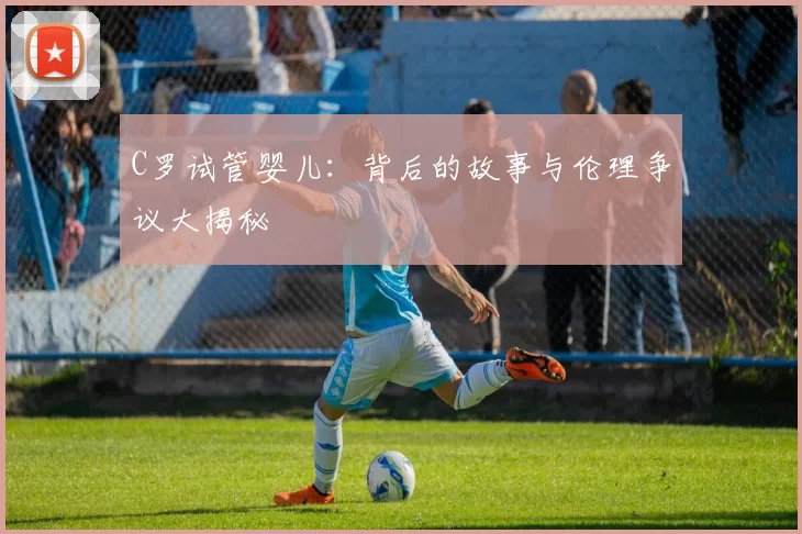 C罗试管婴儿：背后的故事与伦理争议大揭秘