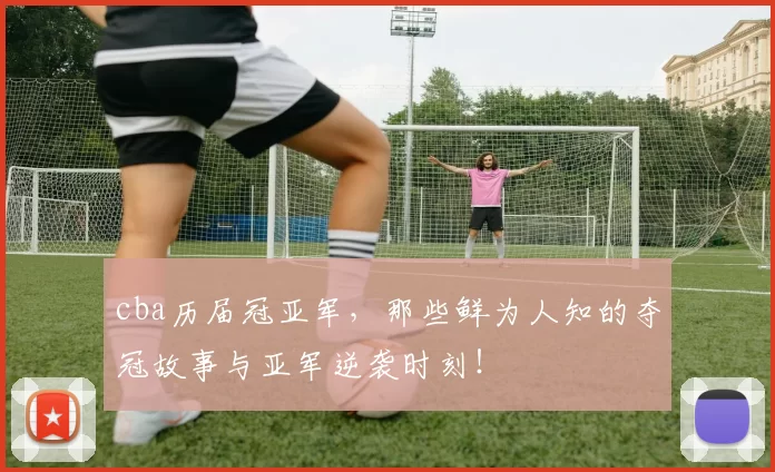 cba历届冠亚军，那些鲜为人知的夺冠故事与亚军逆袭时刻！