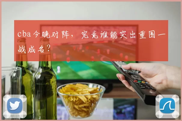 cba今晚对阵，究竟谁能突出重围一战成名？