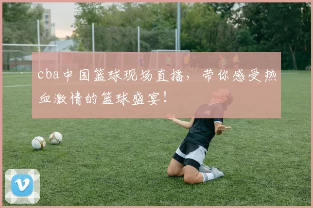 cba中国篮球现场直播，带你感受热血激情的篮球盛宴！