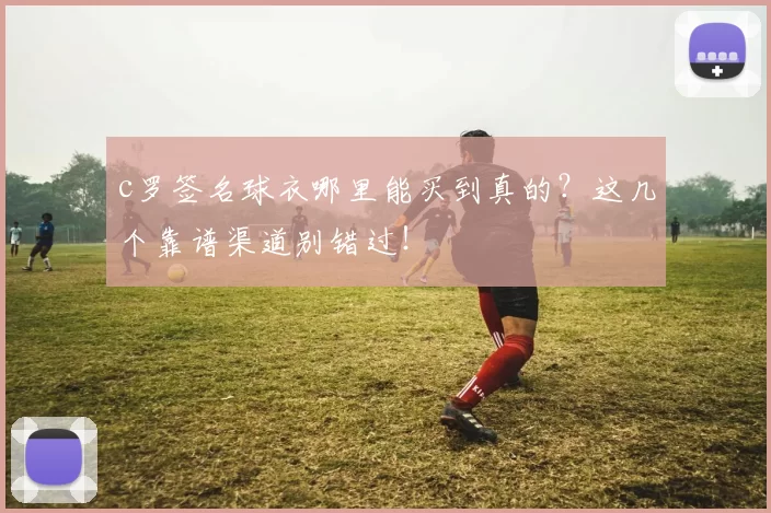 c罗签名球衣哪里能买到真的？这几个靠谱渠道别错过！